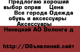 Предлогаю хороший выбор оправ  › Цена ­ 1 000 - Все города Одежда, обувь и аксессуары » Аксессуары   . Ненецкий АО,Волонга д.